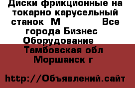 Диски фрикционные на токарно-карусельный станок 1М553, 1531 - Все города Бизнес » Оборудование   . Тамбовская обл.,Моршанск г.